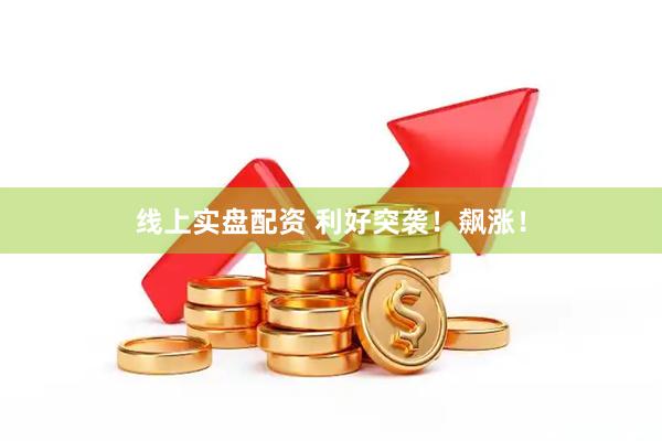线上实盘配资 利好突袭！飙涨！