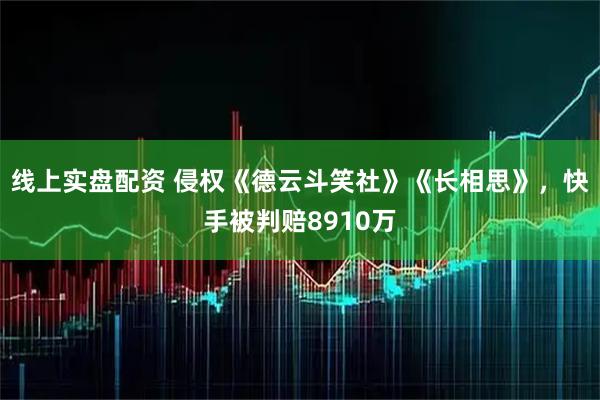 线上实盘配资 侵权《德云斗笑社》《长相思》，快手被判赔8910万
