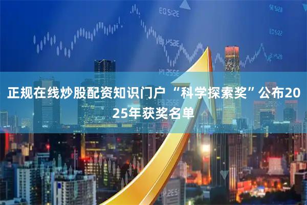 正规在线炒股配资知识门户 “科学探索奖”公布2025年获奖名单
