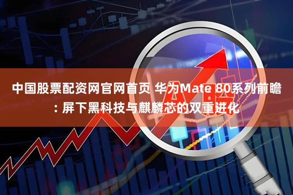中国股票配资网官网首页 华为Mate 80系列前瞻: 屏下黑科技与麒麟芯的双重进化