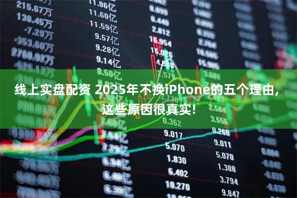 线上实盘配资 2025年不换iPhone的五个理由, 这些原因很真实!