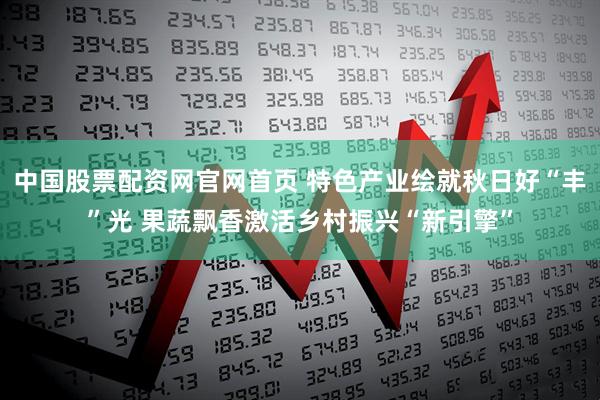 中国股票配资网官网首页 特色产业绘就秋日好“丰”光 果蔬飘香激活乡村振兴“新引擎”