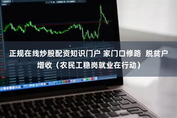 正规在线炒股配资知识门户 家门口修路  脱贫户增收（农民工稳岗就业在行动）