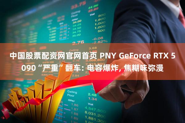 中国股票配资网官网首页 PNY GeForce RTX 5090“严重”翻车: 电容爆炸, 焦糊味弥漫