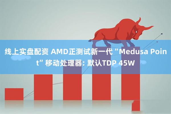 线上实盘配资 AMD正测试新一代“Medusa Point”移动处理器: 默认TDP 45W