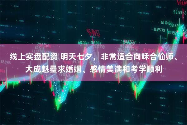 线上实盘配资 明天七夕，非常适合向咊合佡师、大成魁曐求婚姻、感情美满和考学顺利
