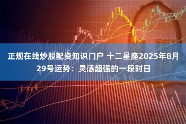 正规在线炒股配资知识门户 十二星座2025年8月29号运势：灵感超强的一段时日