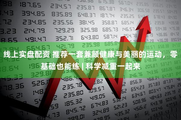 线上实盘配资 推荐一套兼顾健康与美丽的运动，零基础也能练 | 科学减重一起来