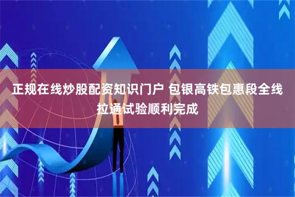 正规在线炒股配资知识门户 包银高铁包惠段全线拉通试验顺利完成