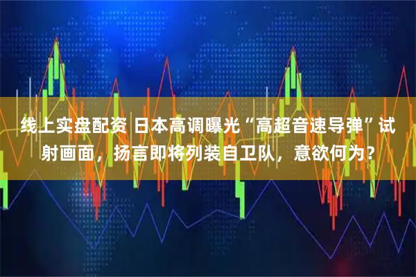 线上实盘配资 日本高调曝光“高超音速导弹”试射画面，扬言即将列装自卫队，意欲何为？