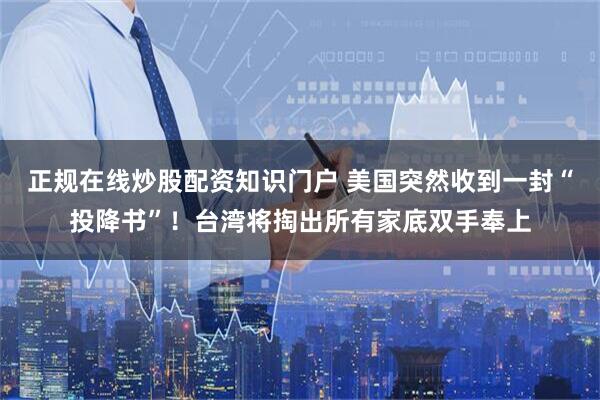 正规在线炒股配资知识门户 美国突然收到一封“投降书”！台湾将掏出所有家底双手奉上