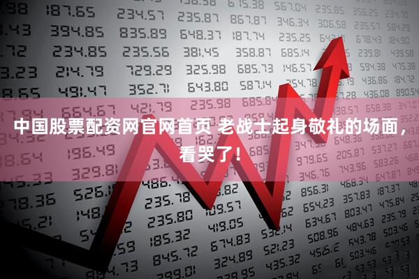中国股票配资网官网首页 老战士起身敬礼的场面，看哭了！