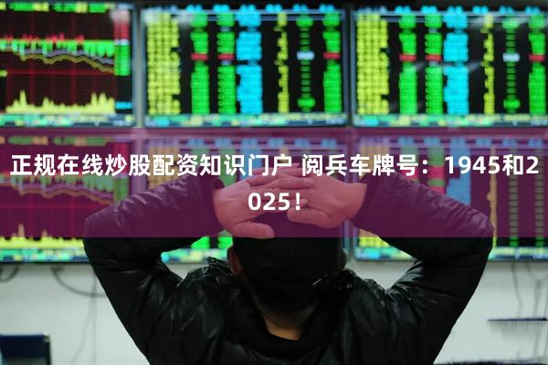 正规在线炒股配资知识门户 阅兵车牌号：1945和2025！