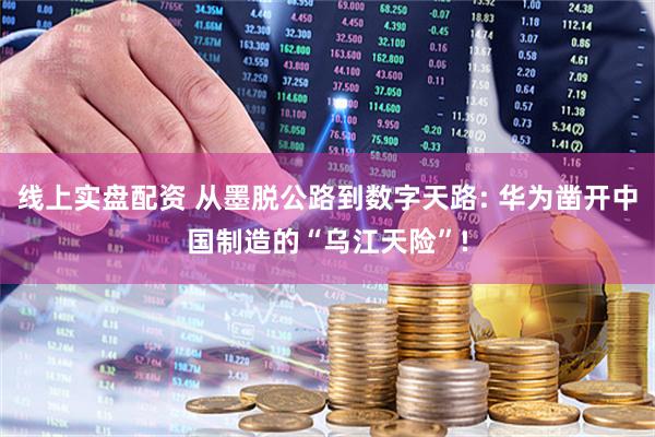线上实盘配资 从墨脱公路到数字天路: 华为凿开中国制造的“乌江天险”!
