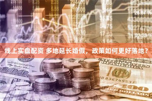 线上实盘配资 多地延长婚假，政策如何更好落地？