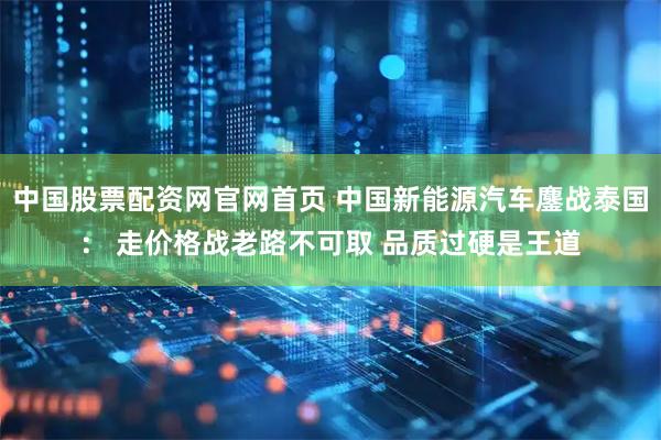 中国股票配资网官网首页 中国新能源汽车鏖战泰国： 走价格战老路不可取 品质过硬是王道