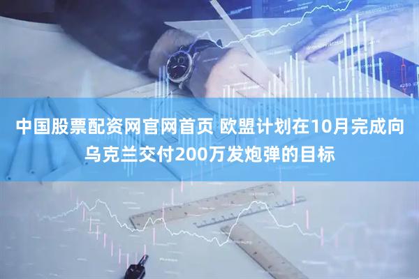 中国股票配资网官网首页 欧盟计划在10月完成向乌克兰交付200万发炮弹的目标