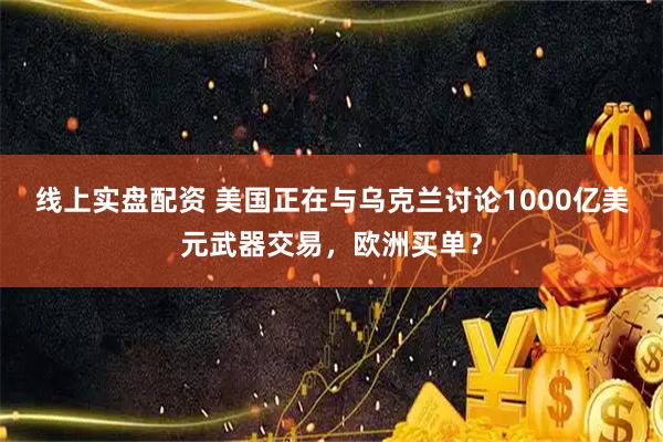 线上实盘配资 美国正在与乌克兰讨论1000亿美元武器交易，欧洲买单？