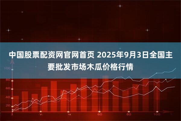 中国股票配资网官网首页 2025年9月3日全国主要批发市场木瓜价格行情