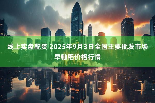 线上实盘配资 2025年9月3日全国主要批发市场早籼稻价格行情