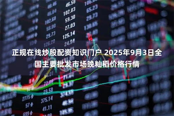 正规在线炒股配资知识门户 2025年9月3日全国主要批发市场晚籼稻价格行情