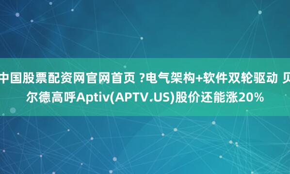中国股票配资网官网首页 ?电气架构+软件双轮驱动 贝尔德高呼Aptiv(APTV.US)股价还能涨20%