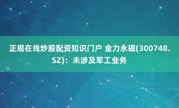 正规在线炒股配资知识门户 金力永磁(300748.SZ)：未涉及军工业务