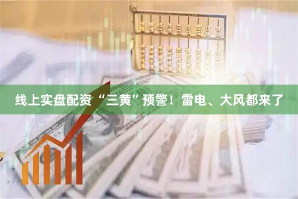线上实盘配资 “三黄”预警！雷电、大风都来了