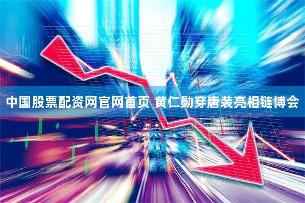 中国股票配资网官网首页 黄仁勋穿唐装亮相链博会