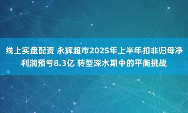 线上实盘配资 永辉超市2025年上半年扣非归母净利润预亏8.3亿 转型深水期中的平衡挑战