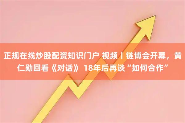 正规在线炒股配资知识门户 视频丨链博会开幕，黄仁勋回看《对话》 18年后再谈“如何合作”
