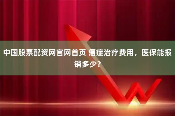 中国股票配资网官网首页 癌症治疗费用，医保能报销多少？
