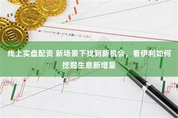 线上实盘配资 新场景下找到新机会，看伊利如何挖掘生意新增量