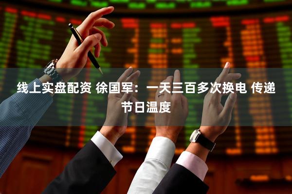 线上实盘配资 徐国军：一天三百多次换电 传递节日温度