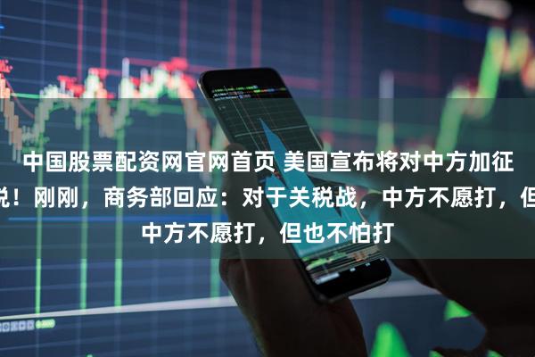 中国股票配资网官网首页 美国宣布将对中方加征100%关税！刚刚，商务部回应：对于关税战，中方不愿打，但也不怕打