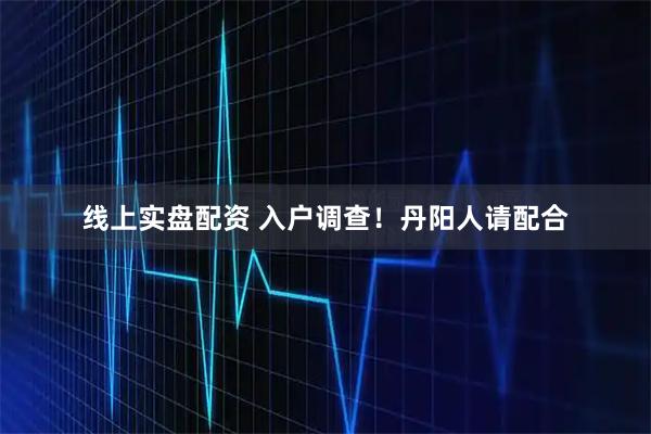 线上实盘配资 入户调查！丹阳人请配合