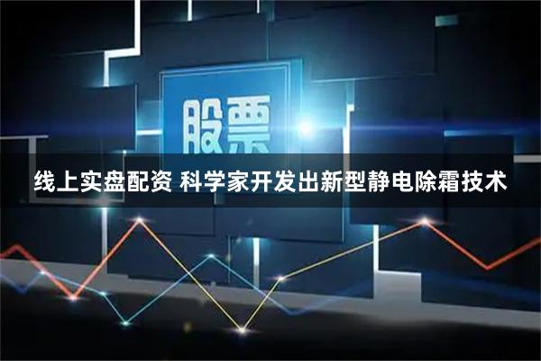 线上实盘配资 科学家开发出新型静电除霜技术