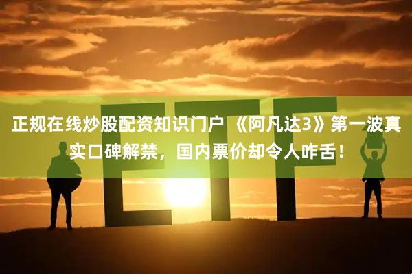 正规在线炒股配资知识门户 《阿凡达3》第一波真实口碑解禁，国内票价却令人咋舌！