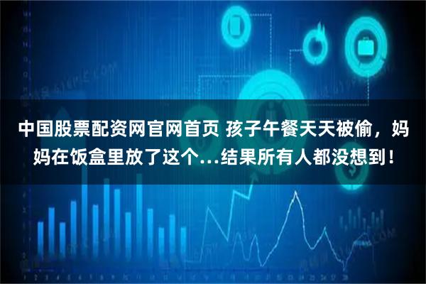中国股票配资网官网首页 孩子午餐天天被偷，妈妈在饭盒里放了这个…结果所有人都没想到！