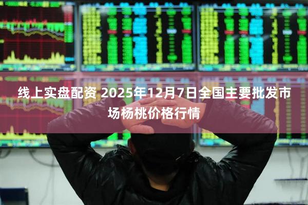 线上实盘配资 2025年12月7日全国主要批发市场杨桃价格行情