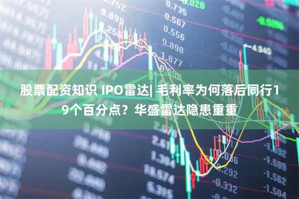 股票配资知识 IPO雷达| 毛利率为何落后同行19个百分点？华盛雷达隐患重重