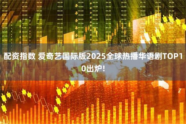 配资指数 爱奇艺国际版2025全球热播华语剧TOP10出炉!