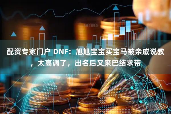 配资专家门户 DNF：旭旭宝宝买宝马被亲戚说教，太高调了，出名后又来巴结求带