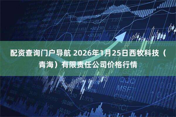 配资查询门户导航 2026年1月25日西牧科技（青海）有限责任公司价格行情