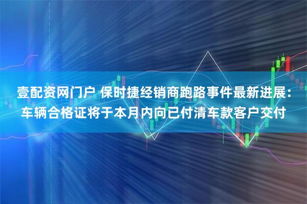 壹配资网门户 保时捷经销商跑路事件最新进展：车辆合格证将于本月内向已付清车款客户交付
