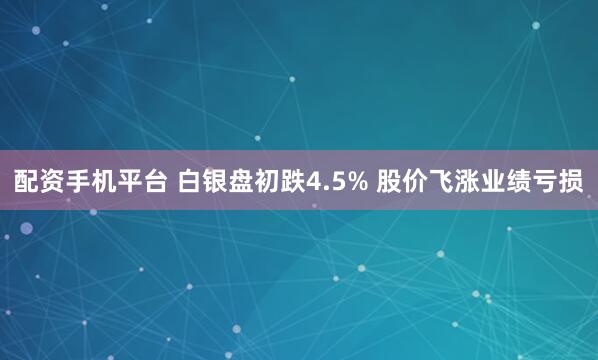 配资手机平台 白银盘初跌4.5% 股价飞涨业绩亏损