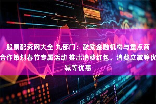 股票配资网大全 九部门：鼓励金融机构与重点商户合作策划春节专属活动 推出消费红包、消费立减等优惠
