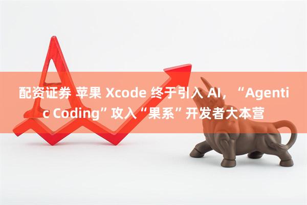 配资证券 苹果 Xcode 终于引入 AI，“Agentic Coding”攻入“果系”开发者大本营