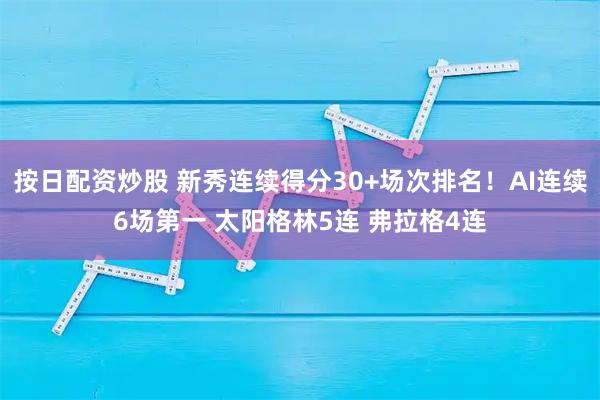 按日配资炒股 新秀连续得分30+场次排名！AI连续6场第一 太阳格林5连 弗拉格4连