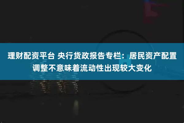 理财配资平台 央行货政报告专栏：居民资产配置调整不意味着流动性出现较大变化